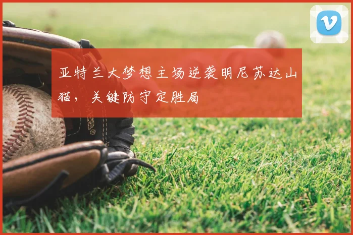 亚特兰大梦想主场逆袭明尼苏达山猫，关键防守定胜局