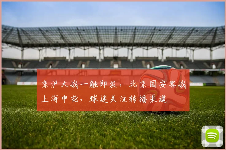 京沪大战一触即发，北京国安客战上海申花，球迷关注转播渠道