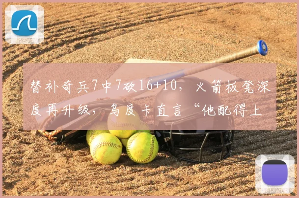 替补奇兵7中7砍16+10,火箭板凳深度再升级,乌度卡直言“他配得上更多时间”