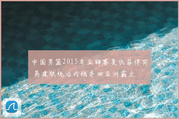 中国男篮2015年亚锦赛复仇菲律宾 易建联统治内线夺回亚洲霸主