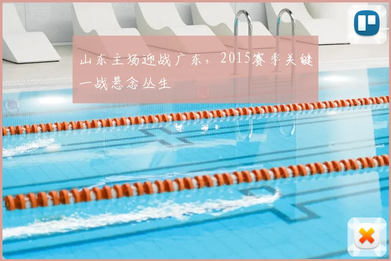 山东主场迎战广东，2015赛季关键一战悬念丛生