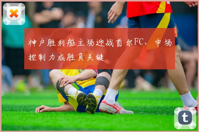 神户胜利船主场迎战首尔FC，中场控制力成胜负关键