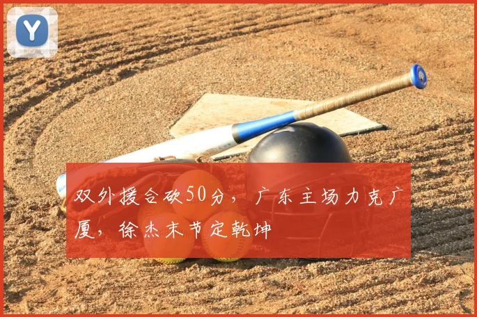 双外援合砍50分，广东主场力克广厦，徐杰末节定乾坤