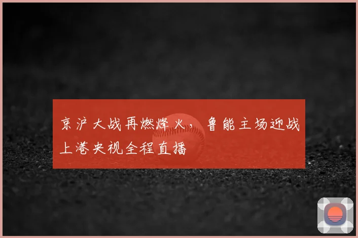 京沪大战再燃烽火，鲁能主场迎战上港央视全程直播