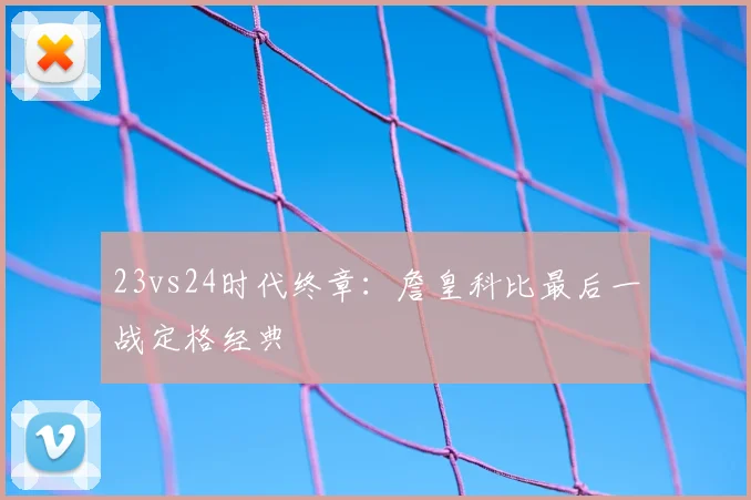 23vs24时代终章：詹皇科比最后一战定格经典