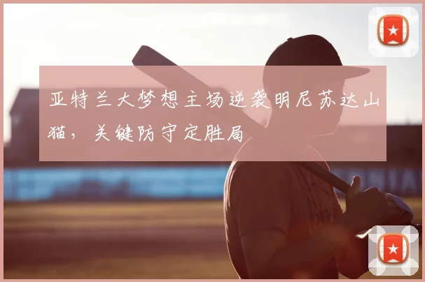 亚特兰大梦想主场逆袭明尼苏达山猫,关键防守定胜局