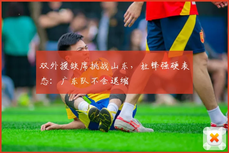 双外援缺席挑战山东，杜锋强硬表态：广东队不会退缩