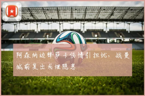 阿森纳边锋萨卡伤情引担忧，战曼城前复出或埋隐患