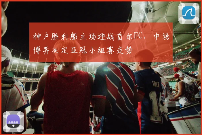 神户胜利船主场迎战首尔FC，中场博弈决定亚冠小组赛走势