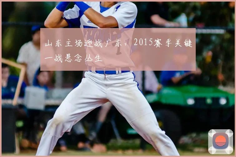 山东主场迎战广东，2015赛季关键一战悬念丛生