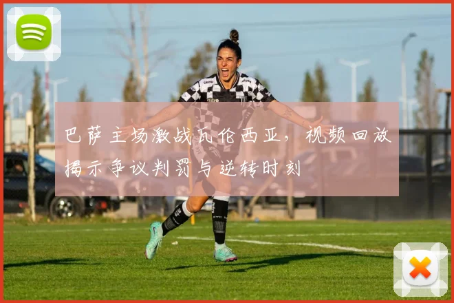 巴萨主场激战瓦伦西亚,视频回放揭示争议判罚与逆转时刻