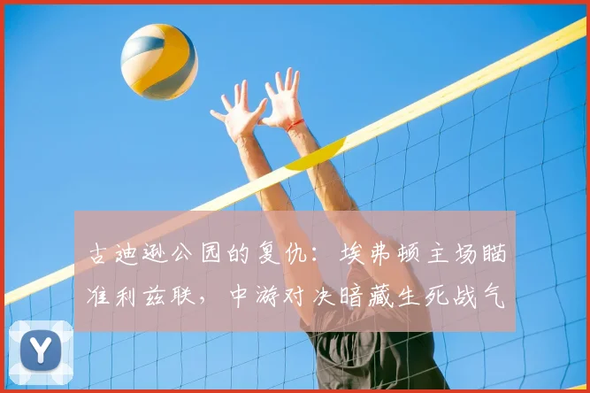 古迪逊公园的复仇：埃弗顿主场瞄准利兹联，中游对决暗藏生死战气息