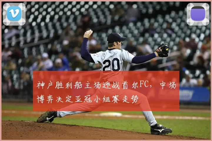 神户胜利船主场迎战首尔FC，中场博弈决定亚冠小组赛走势