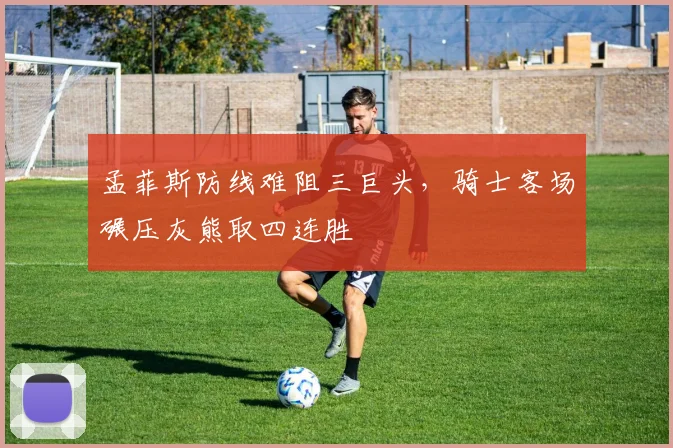 孟菲斯防线难阻三巨头，骑士客场碾压灰熊取四连胜