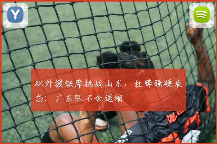 双外援缺席挑战山东,杜锋强硬表态:广东队不会退缩